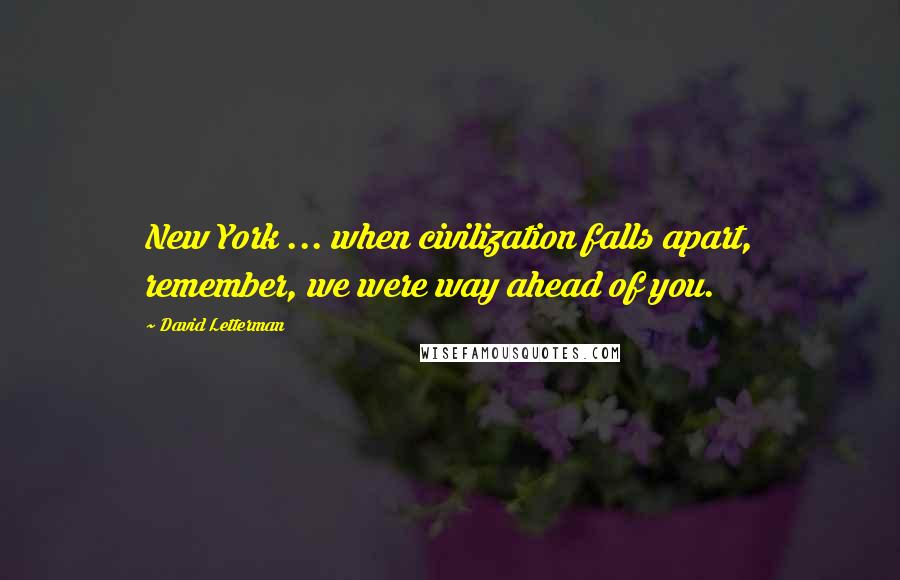 David Letterman Quotes: New York ... when civilization falls apart, remember, we were way ahead of you.