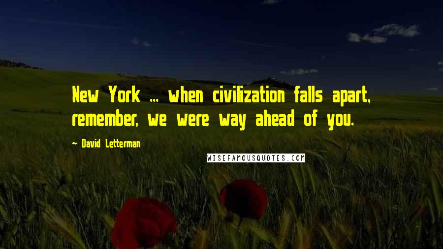 David Letterman Quotes: New York ... when civilization falls apart, remember, we were way ahead of you.