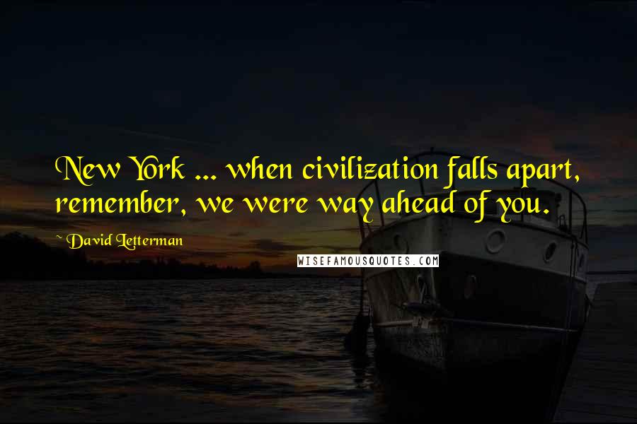 David Letterman Quotes: New York ... when civilization falls apart, remember, we were way ahead of you.