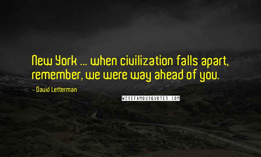 David Letterman Quotes: New York ... when civilization falls apart, remember, we were way ahead of you.