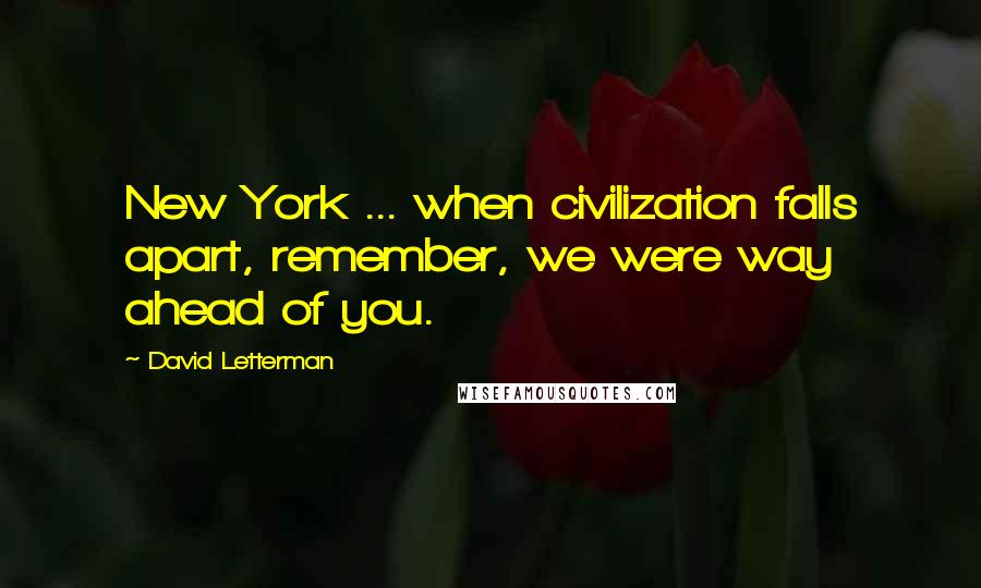 David Letterman Quotes: New York ... when civilization falls apart, remember, we were way ahead of you.