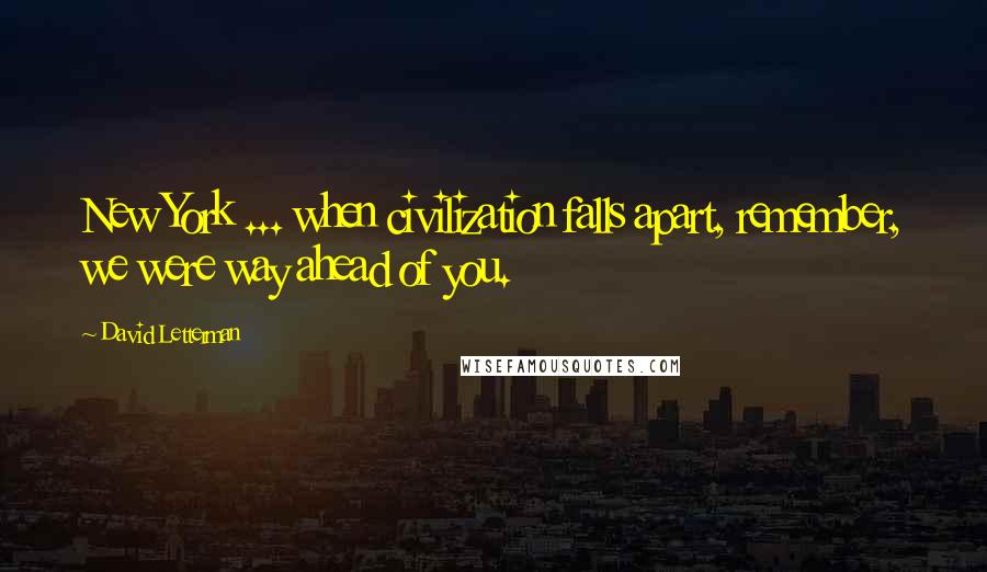 David Letterman Quotes: New York ... when civilization falls apart, remember, we were way ahead of you.