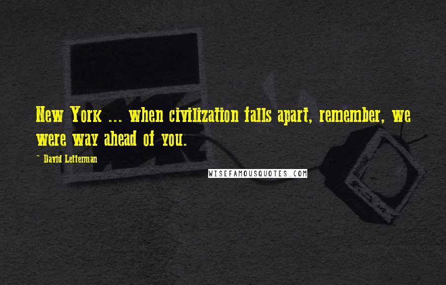 David Letterman Quotes: New York ... when civilization falls apart, remember, we were way ahead of you.