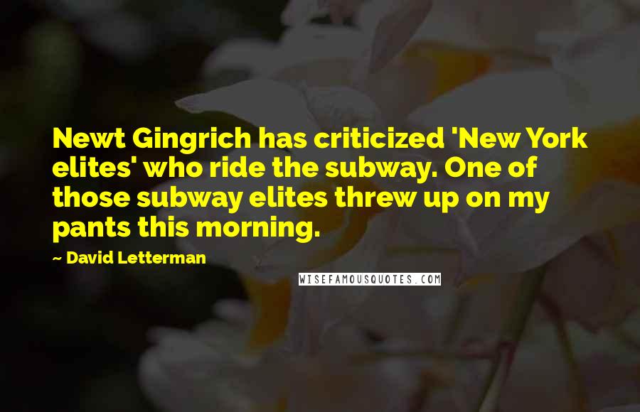 David Letterman Quotes: Newt Gingrich has criticized 'New York elites' who ride the subway. One of those subway elites threw up on my pants this morning.