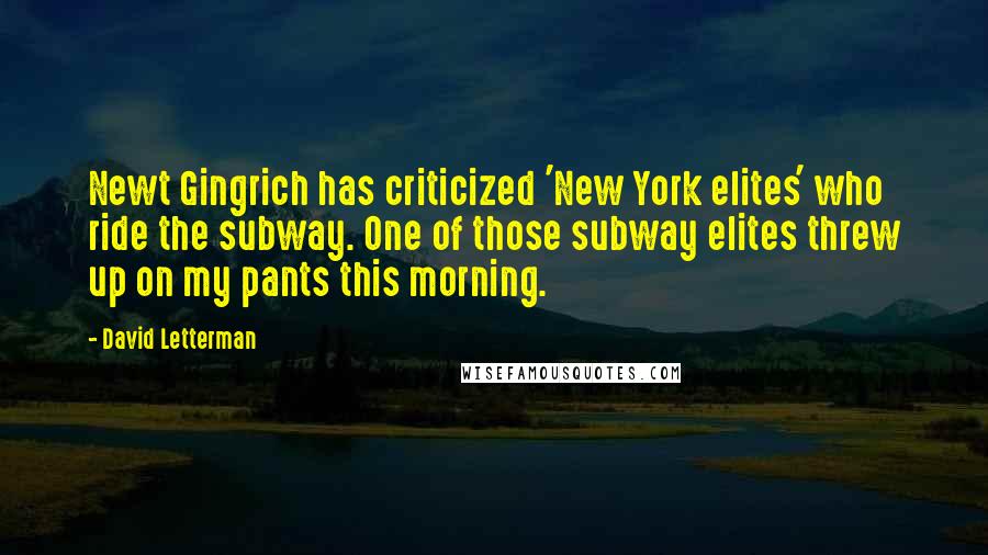 David Letterman Quotes: Newt Gingrich has criticized 'New York elites' who ride the subway. One of those subway elites threw up on my pants this morning.