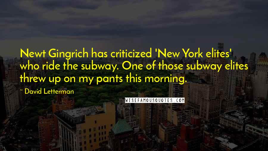 David Letterman Quotes: Newt Gingrich has criticized 'New York elites' who ride the subway. One of those subway elites threw up on my pants this morning.