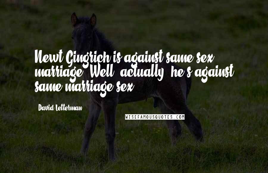 David Letterman Quotes: Newt Gingrich is against same-sex marriage. Well, actually, he's against same-marriage sex.