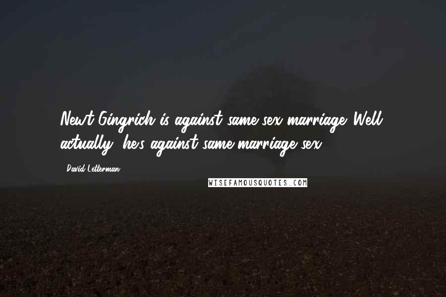 David Letterman Quotes: Newt Gingrich is against same-sex marriage. Well, actually, he's against same-marriage sex.