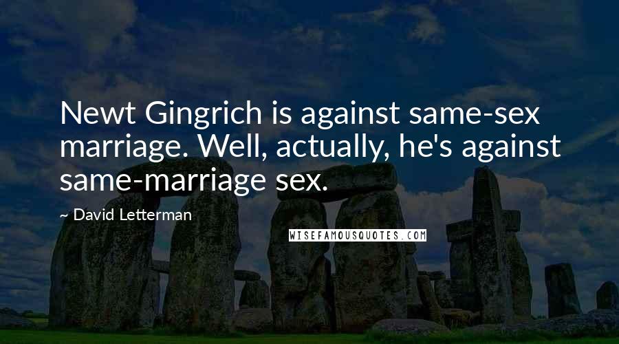 David Letterman Quotes: Newt Gingrich is against same-sex marriage. Well, actually, he's against same-marriage sex.