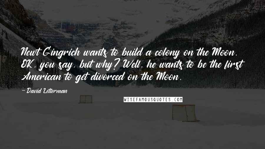 David Letterman Quotes: Newt Gingrich wants to build a colony on the Moon. OK, you say, but why? Well, he wants to be the first American to get divorced on the Moon.