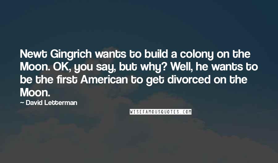 David Letterman Quotes: Newt Gingrich wants to build a colony on the Moon. OK, you say, but why? Well, he wants to be the first American to get divorced on the Moon.