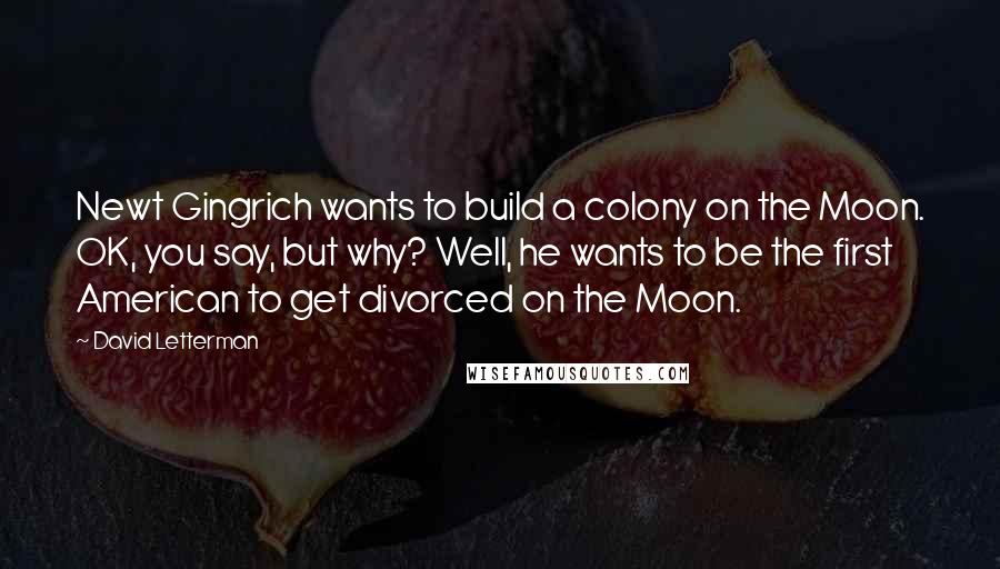 David Letterman Quotes: Newt Gingrich wants to build a colony on the Moon. OK, you say, but why? Well, he wants to be the first American to get divorced on the Moon.