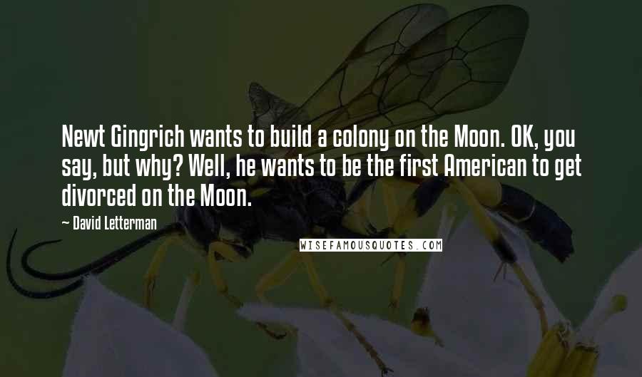 David Letterman Quotes: Newt Gingrich wants to build a colony on the Moon. OK, you say, but why? Well, he wants to be the first American to get divorced on the Moon.