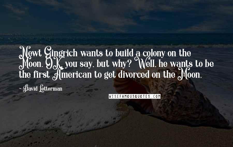 David Letterman Quotes: Newt Gingrich wants to build a colony on the Moon. OK, you say, but why? Well, he wants to be the first American to get divorced on the Moon.