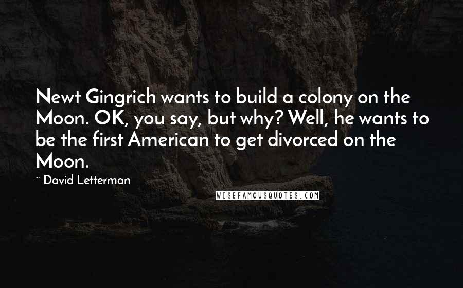 David Letterman Quotes: Newt Gingrich wants to build a colony on the Moon. OK, you say, but why? Well, he wants to be the first American to get divorced on the Moon.