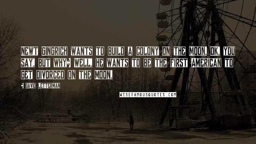 David Letterman Quotes: Newt Gingrich wants to build a colony on the Moon. OK, you say, but why? Well, he wants to be the first American to get divorced on the Moon.