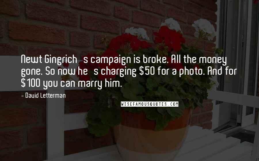 David Letterman Quotes: Newt Gingrich's campaign is broke. All the money gone. So now he's charging $50 for a photo. And for $100 you can marry him.