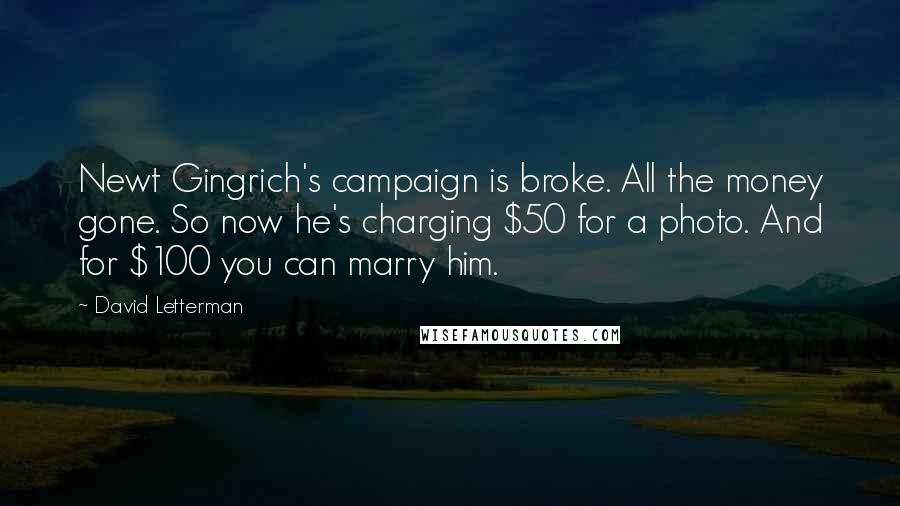 David Letterman Quotes: Newt Gingrich's campaign is broke. All the money gone. So now he's charging $50 for a photo. And for $100 you can marry him.