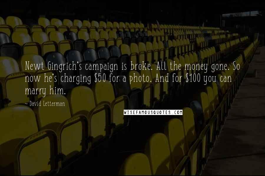 David Letterman Quotes: Newt Gingrich's campaign is broke. All the money gone. So now he's charging $50 for a photo. And for $100 you can marry him.
