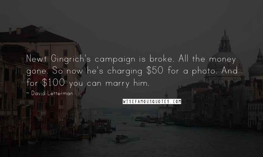 David Letterman Quotes: Newt Gingrich's campaign is broke. All the money gone. So now he's charging $50 for a photo. And for $100 you can marry him.