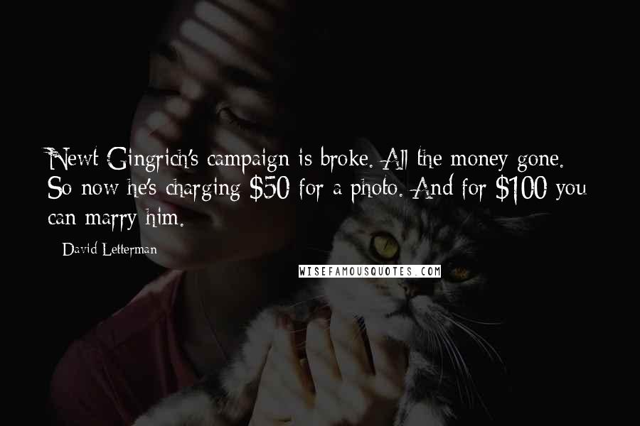 David Letterman Quotes: Newt Gingrich's campaign is broke. All the money gone. So now he's charging $50 for a photo. And for $100 you can marry him.
