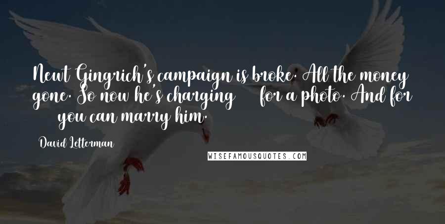 David Letterman Quotes: Newt Gingrich's campaign is broke. All the money gone. So now he's charging $50 for a photo. And for $100 you can marry him.