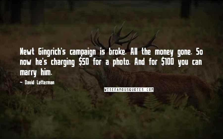 David Letterman Quotes: Newt Gingrich's campaign is broke. All the money gone. So now he's charging $50 for a photo. And for $100 you can marry him.
