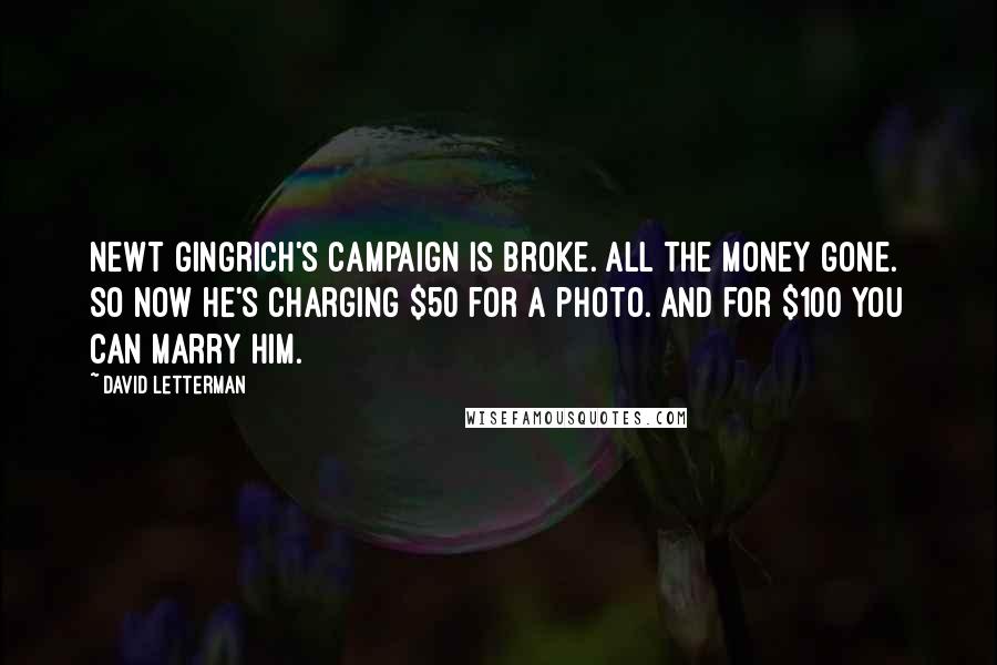 David Letterman Quotes: Newt Gingrich's campaign is broke. All the money gone. So now he's charging $50 for a photo. And for $100 you can marry him.