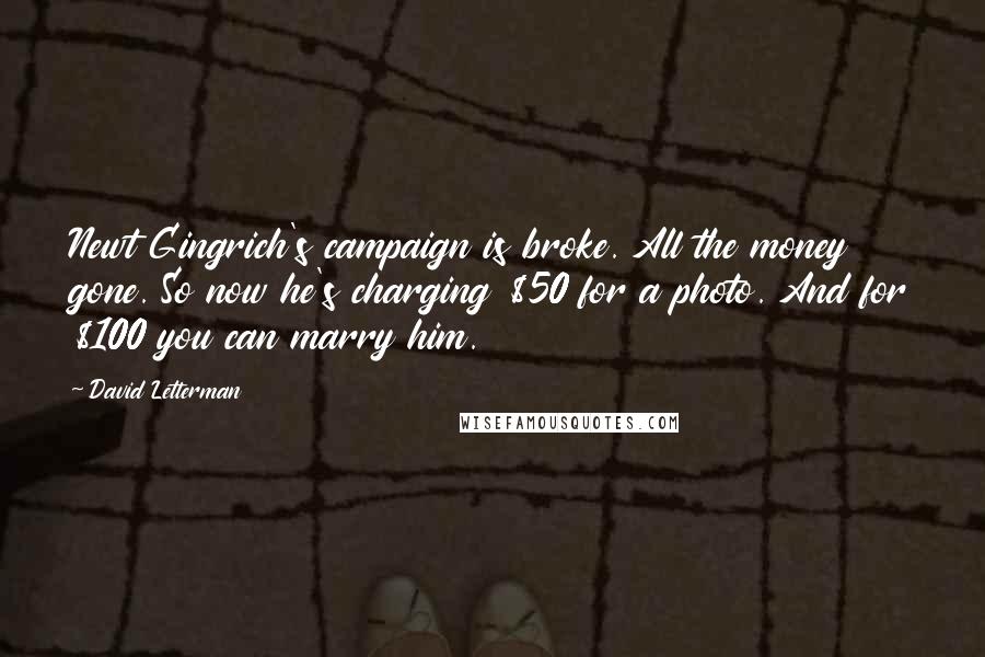 David Letterman Quotes: Newt Gingrich's campaign is broke. All the money gone. So now he's charging $50 for a photo. And for $100 you can marry him.