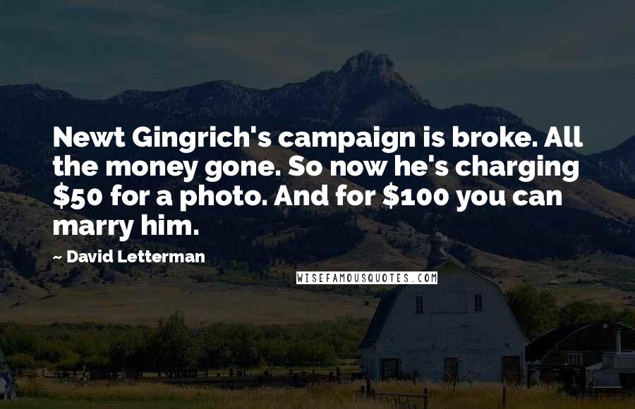 David Letterman Quotes: Newt Gingrich's campaign is broke. All the money gone. So now he's charging $50 for a photo. And for $100 you can marry him.