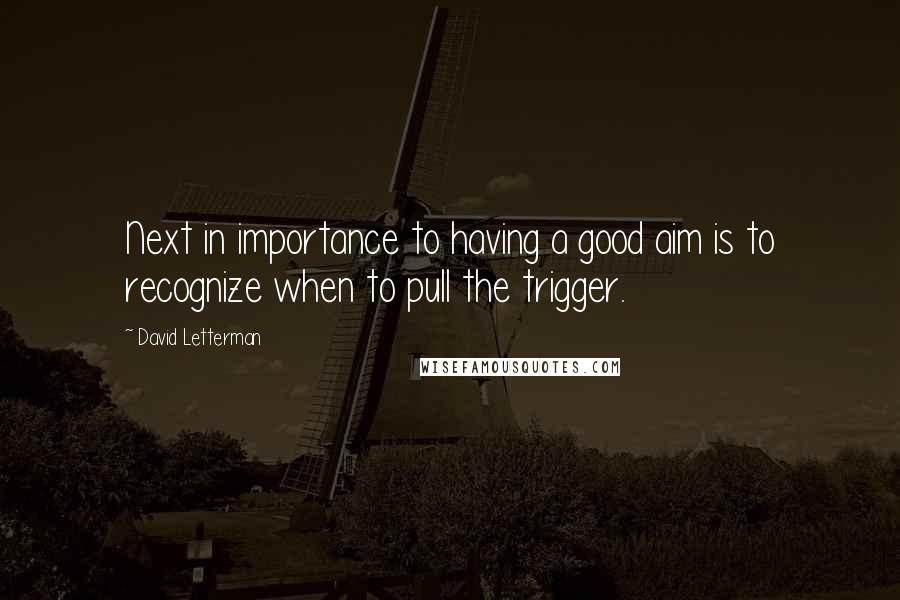 David Letterman Quotes: Next in importance to having a good aim is to recognize when to pull the trigger.