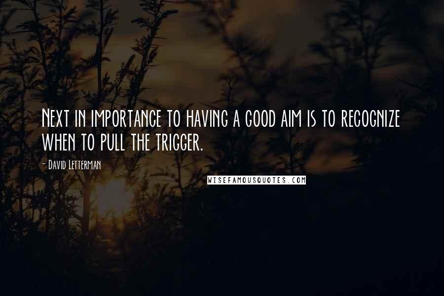 David Letterman Quotes: Next in importance to having a good aim is to recognize when to pull the trigger.