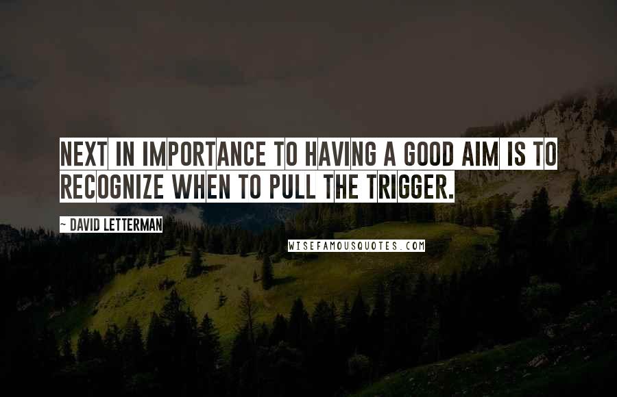 David Letterman Quotes: Next in importance to having a good aim is to recognize when to pull the trigger.