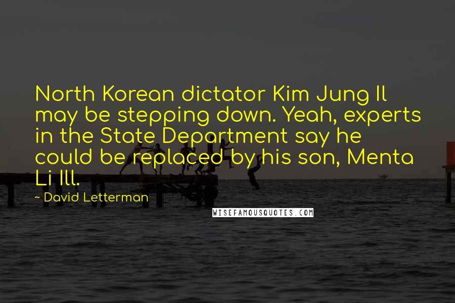 David Letterman Quotes: North Korean dictator Kim Jung Il may be stepping down. Yeah, experts in the State Department say he could be replaced by his son, Menta Li Ill.