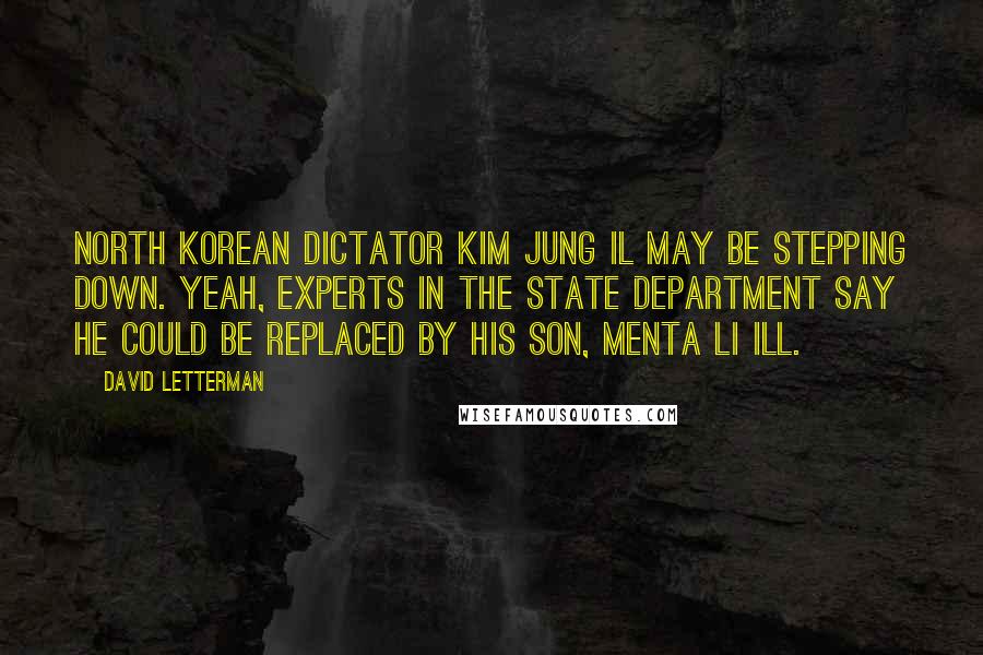 David Letterman Quotes: North Korean dictator Kim Jung Il may be stepping down. Yeah, experts in the State Department say he could be replaced by his son, Menta Li Ill.