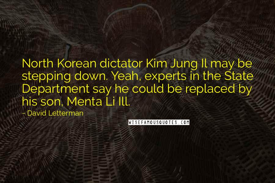 David Letterman Quotes: North Korean dictator Kim Jung Il may be stepping down. Yeah, experts in the State Department say he could be replaced by his son, Menta Li Ill.