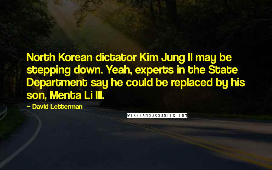 David Letterman Quotes: North Korean dictator Kim Jung Il may be stepping down. Yeah, experts in the State Department say he could be replaced by his son, Menta Li Ill.