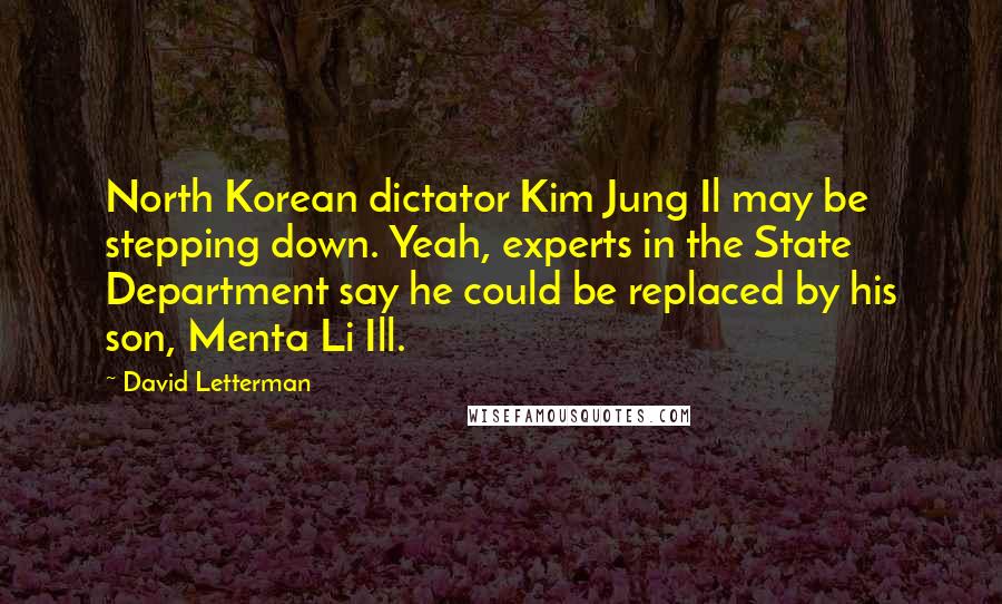 David Letterman Quotes: North Korean dictator Kim Jung Il may be stepping down. Yeah, experts in the State Department say he could be replaced by his son, Menta Li Ill.
