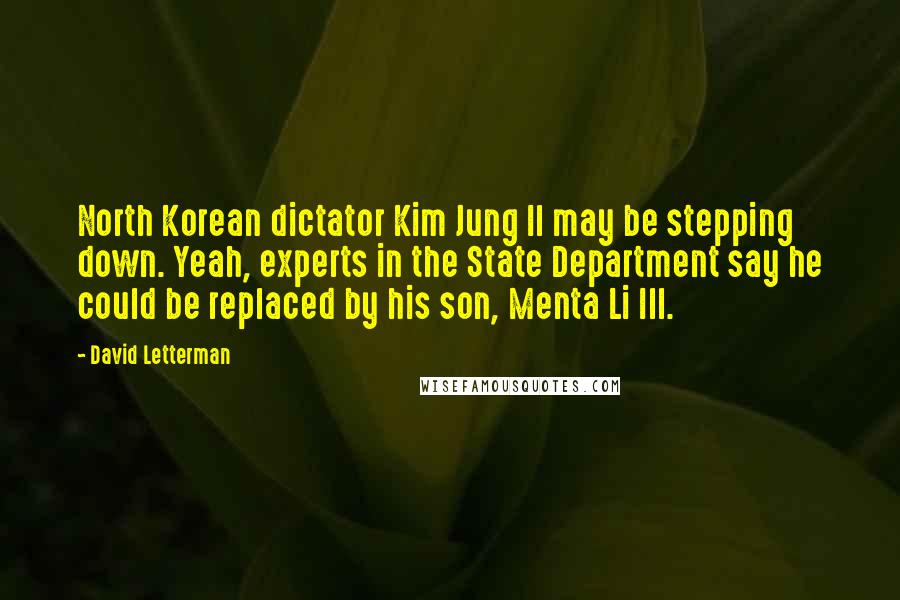 David Letterman Quotes: North Korean dictator Kim Jung Il may be stepping down. Yeah, experts in the State Department say he could be replaced by his son, Menta Li Ill.