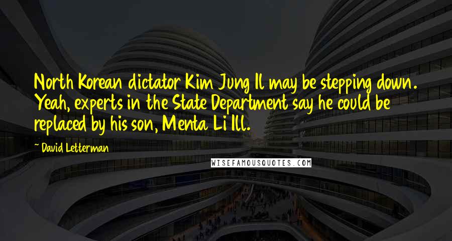 David Letterman Quotes: North Korean dictator Kim Jung Il may be stepping down. Yeah, experts in the State Department say he could be replaced by his son, Menta Li Ill.