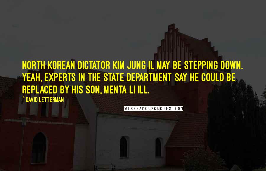 David Letterman Quotes: North Korean dictator Kim Jung Il may be stepping down. Yeah, experts in the State Department say he could be replaced by his son, Menta Li Ill.
