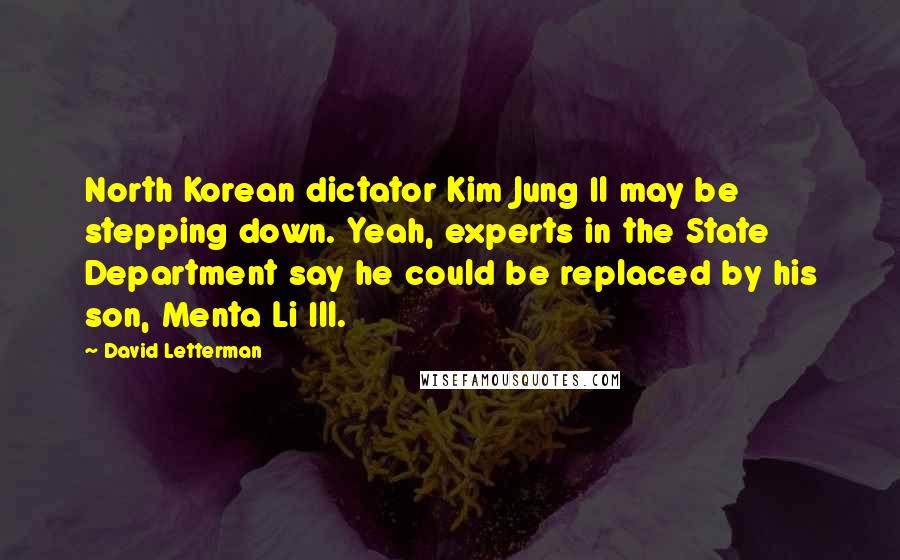David Letterman Quotes: North Korean dictator Kim Jung Il may be stepping down. Yeah, experts in the State Department say he could be replaced by his son, Menta Li Ill.