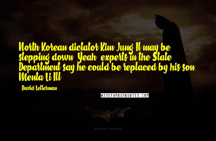 David Letterman Quotes: North Korean dictator Kim Jung Il may be stepping down. Yeah, experts in the State Department say he could be replaced by his son, Menta Li Ill.
