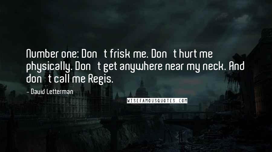 David Letterman Quotes: Number one: Don't frisk me. Don't hurt me physically. Don't get anywhere near my neck. And don't call me Regis.