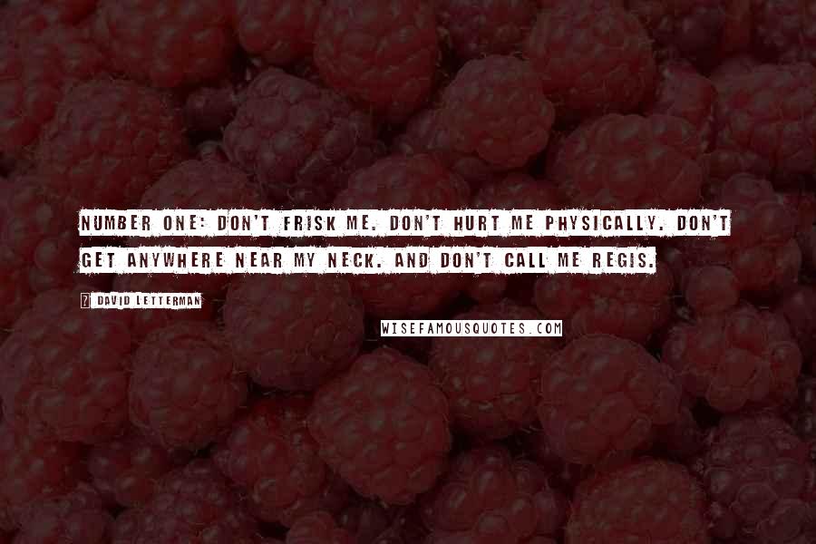 David Letterman Quotes: Number one: Don't frisk me. Don't hurt me physically. Don't get anywhere near my neck. And don't call me Regis.