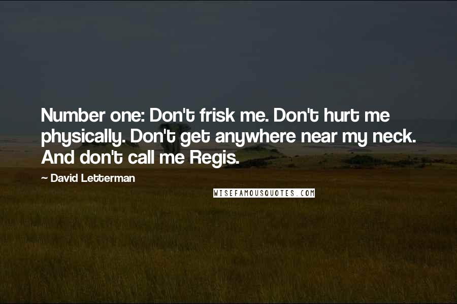 David Letterman Quotes: Number one: Don't frisk me. Don't hurt me physically. Don't get anywhere near my neck. And don't call me Regis.
