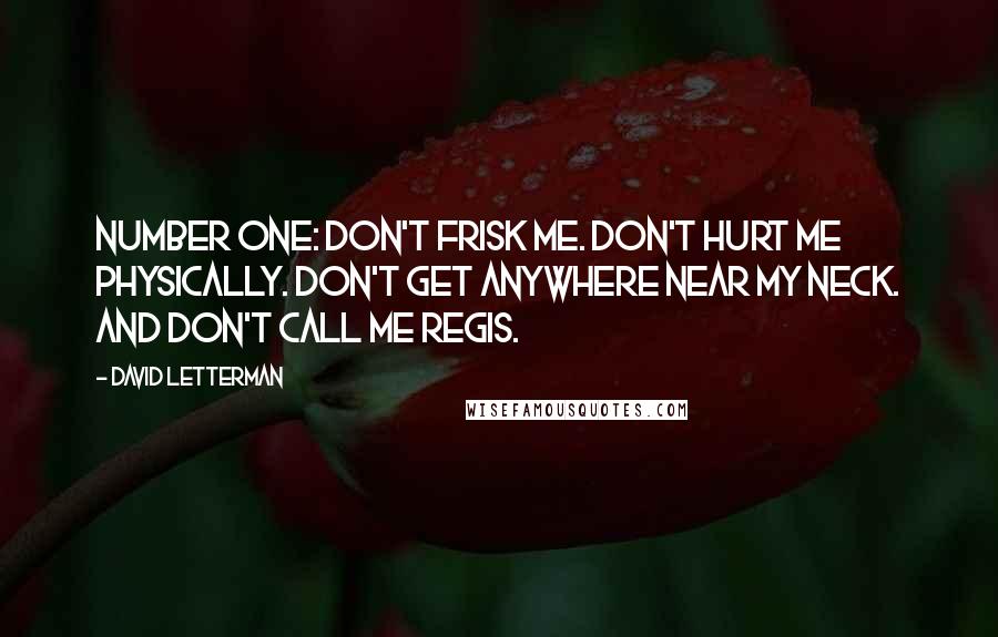 David Letterman Quotes: Number one: Don't frisk me. Don't hurt me physically. Don't get anywhere near my neck. And don't call me Regis.