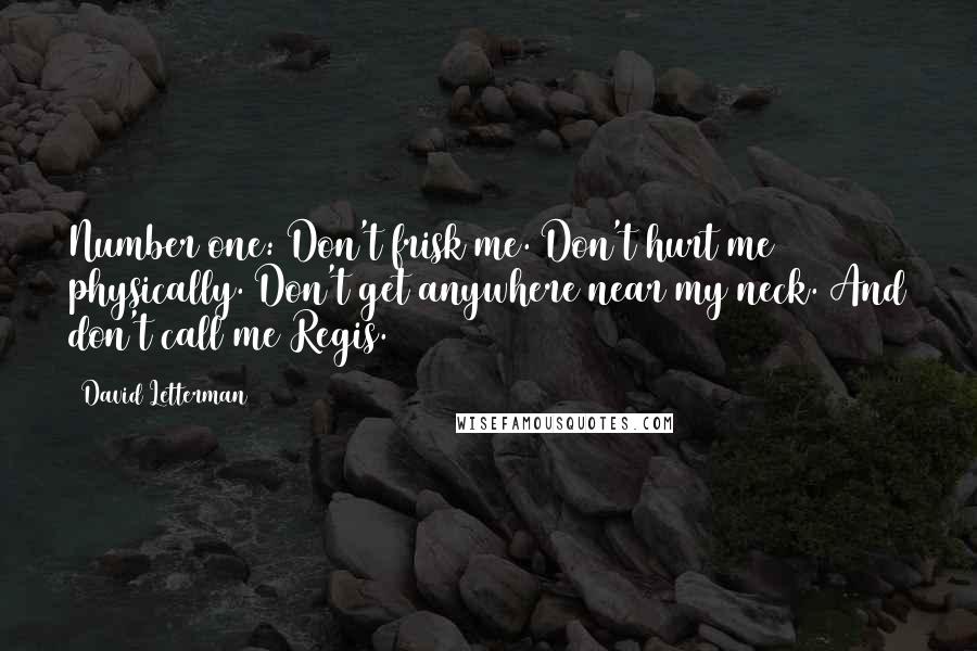 David Letterman Quotes: Number one: Don't frisk me. Don't hurt me physically. Don't get anywhere near my neck. And don't call me Regis.