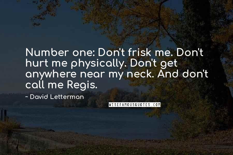 David Letterman Quotes: Number one: Don't frisk me. Don't hurt me physically. Don't get anywhere near my neck. And don't call me Regis.