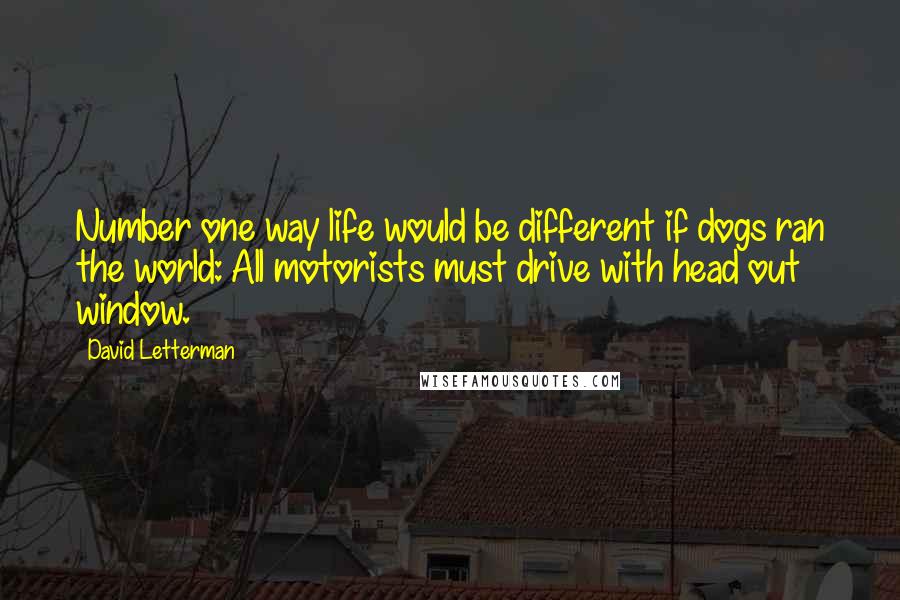 David Letterman Quotes: Number one way life would be different if dogs ran the world: All motorists must drive with head out window.